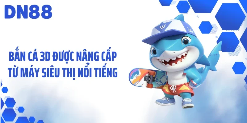 Bắn cá 3D được nâng cấp từ máy siêu thị nổi tiếng