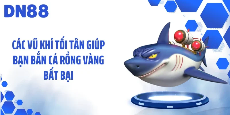 Các vũ khí tối tân giúp bạn bắn cá rồng vàng bất bại