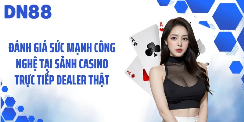 Đánh giá sức mạnh công nghệ tại sảnh casino trực tiếp dealer thật